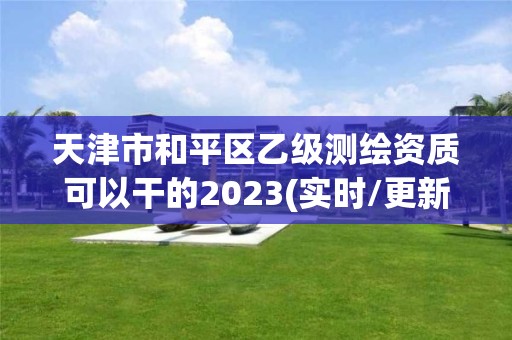 天津市和平區乙級測繪資質可以干的2023(實時/更新中)