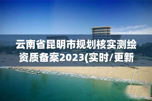 云南省昆明市規劃核實測繪資質備案2023(實時/更新中)