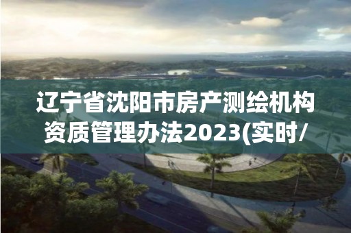 遼寧省沈陽市房產測繪機構資質管理辦法2023(實時/更新中)