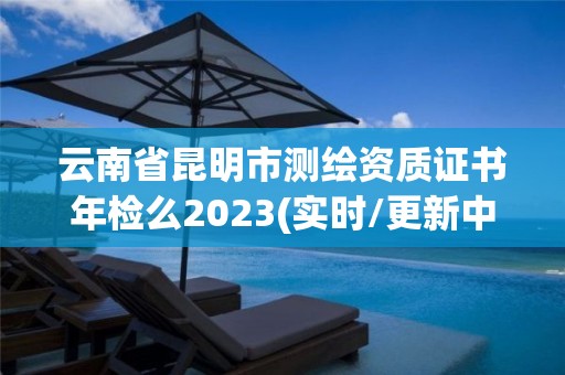 云南省昆明市測繪資質(zhì)證書年檢么2023(實(shí)時/更新中)