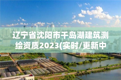 遼寧省沈陽(yáng)市千島湖建筑測(cè)繪資質(zhì)2023(實(shí)時(shí)/更新中)