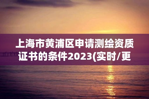 上海市黃浦區申請測繪資質證書的條件2023(實時/更新中)