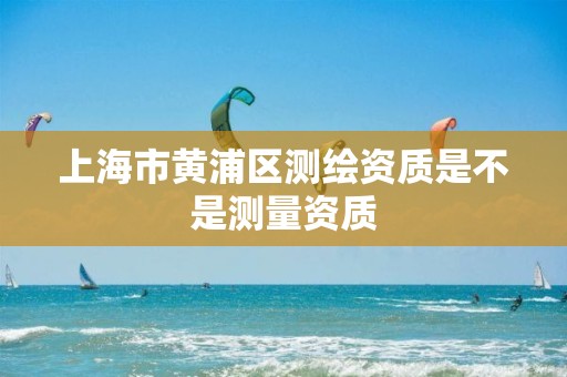 上海市黃浦區(qū)測繪資質(zhì)是不是測量資質(zhì)