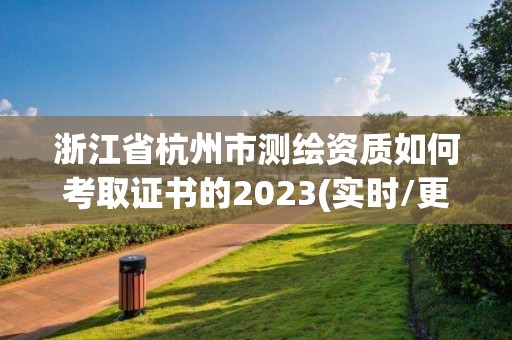 浙江省杭州市測繪資質如何考取證書的2023(實時/更新中)