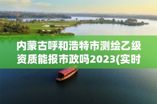 內(nèi)蒙古呼和浩特市測繪乙級資質能報市政嗎2023(實時/更新中)