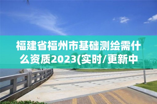 福建省福州市基礎測繪需什么資質2023(實時/更新中)