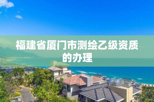 福建省廈門市測繪乙級資質的辦理