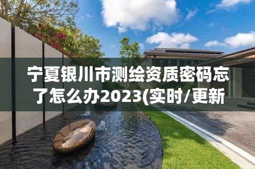 寧夏銀川市測繪資質密碼忘了怎么辦2023(實時/更新中)