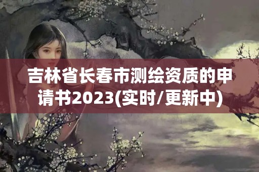 吉林省長春市測繪資質的申請書2023(實時/更新中)