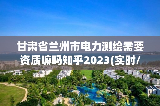 甘肅省蘭州市電力測繪需要資質(zhì)嘛嗎知乎2023(實時/更新中)