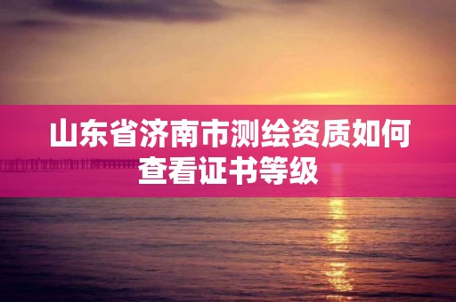 山東省濟南市測繪資質如何查看證書等級