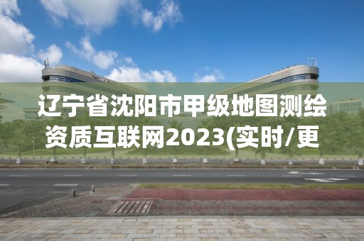 遼寧省沈陽市甲級地圖測繪資質互聯網2023(實時/更新中)