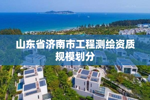 山東省濟南市工程測繪資質規模劃分