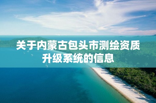 關于內蒙古包頭市測繪資質升級系統的信息