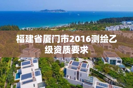 福建省廈門市2016測(cè)繪乙級(jí)資質(zhì)要求