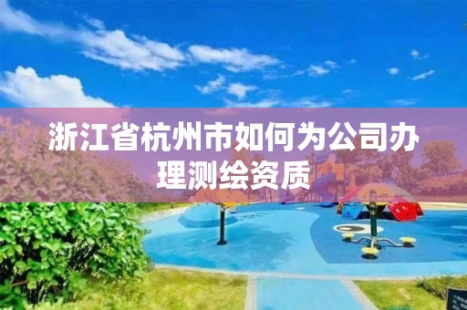 浙江省杭州市如何為公司辦理測繪資質