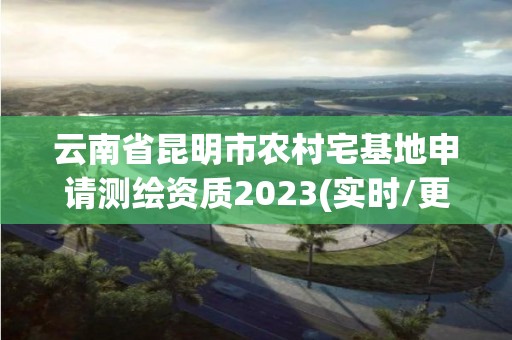 云南省昆明市農村宅基地申請測繪資質2023(實時/更新中)