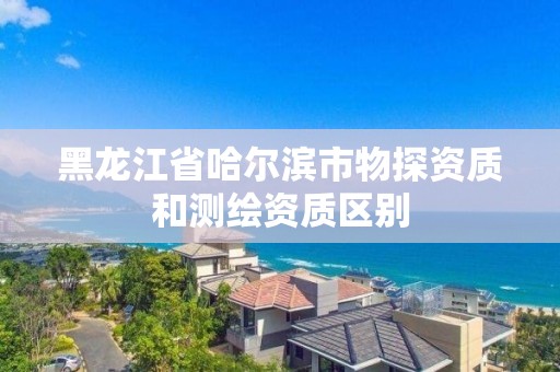 黑龍江省哈爾濱市物探資質和測繪資質區別