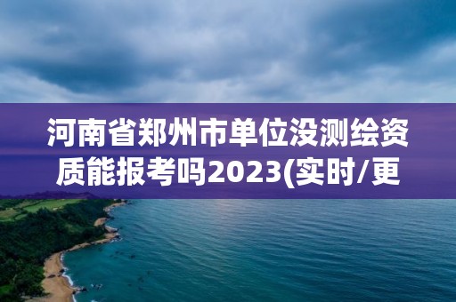 河南省鄭州市單位沒測繪資質能報考嗎2023(實時/更新中)