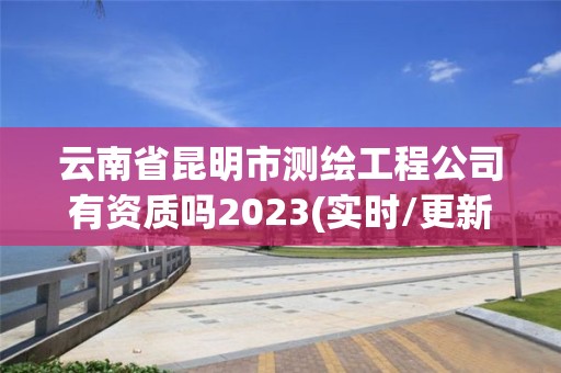 云南省昆明市測繪工程公司有資質嗎2023(實時/更新中)