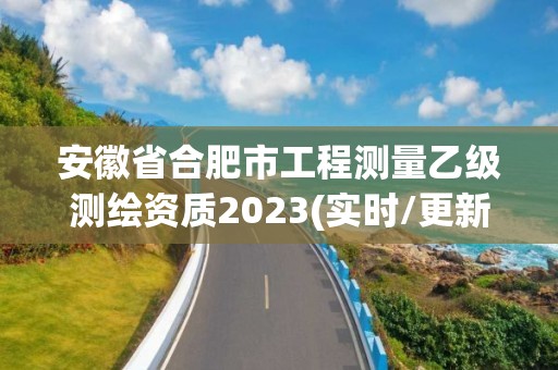 安徽省合肥市工程測量乙級測繪資質2023(實時/更新中)