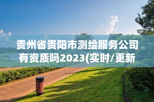 貴州省貴陽市測繪服務(wù)公司有資質(zhì)嗎2023(實(shí)時/更新中)