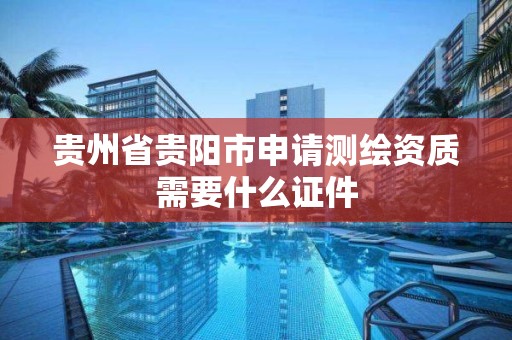 貴州省貴陽市申請測繪資質需要什么證件