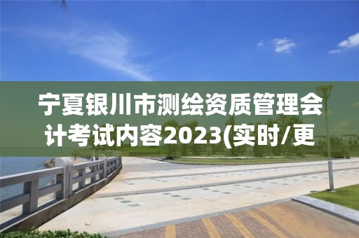 寧夏銀川市測繪資質管理會計考試內容2023(實時/更新中)