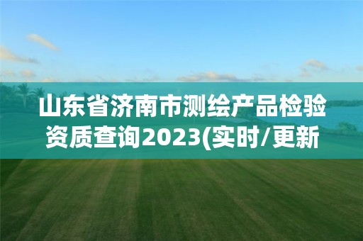 山東省濟南市測繪產品檢驗資質查詢2023(實時/更新中)