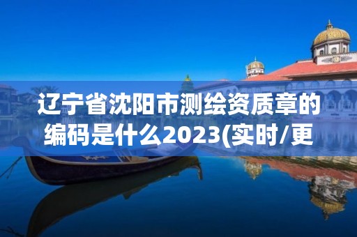 遼寧省沈陽市測繪資質章的編碼是什么2023(實時/更新中)