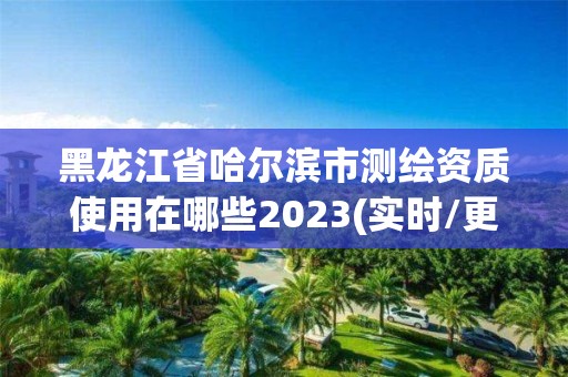 黑龍江省哈爾濱市測繪資質(zhì)使用在哪些2023(實(shí)時(shí)/更新中)