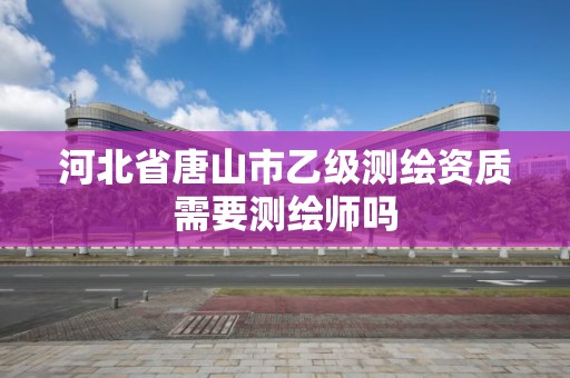 河北省唐山市乙級測繪資質需要測繪師嗎