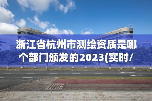 浙江省杭州市測繪資質(zhì)是哪個部門頒發(fā)的2023(實時/更新中)