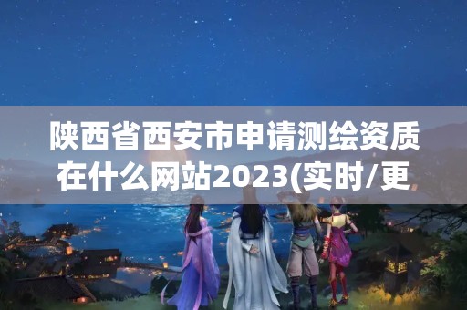 陜西省西安市申請測繪資質(zhì)在什么網(wǎng)站2023(實時/更新中)