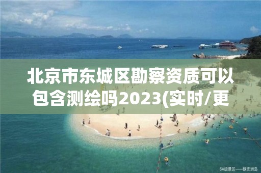 北京市東城區勘察資質可以包含測繪嗎2023(實時/更新中)