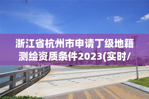 浙江省杭州市申請丁級(jí)地籍測繪資質(zhì)條件2023(實(shí)時(shí)/更新中)