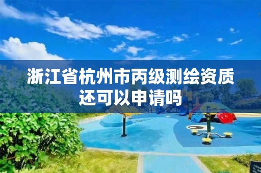 浙江省杭州市丙級測繪資質(zhì)還可以申請嗎