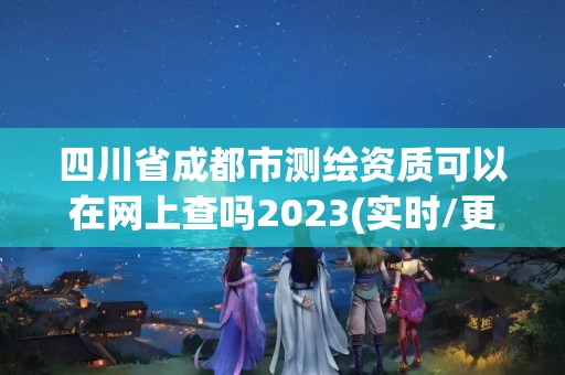 四川省成都市測繪資質可以在網上查嗎2023(實時/更新中)