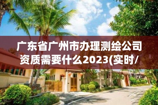 廣東省廣州市辦理測繪公司資質需要什么2023(實時/更新中)