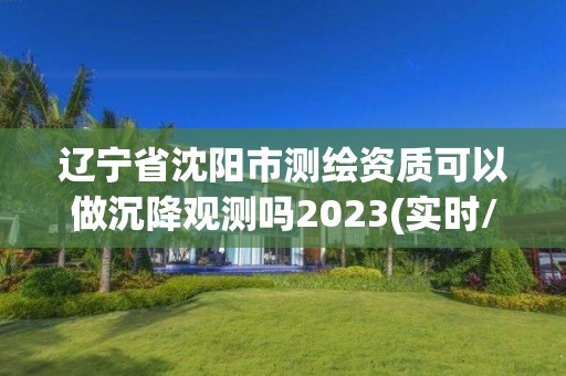 遼寧省沈陽市測繪資質可以做沉降觀測嗎2023(實時/更新中)