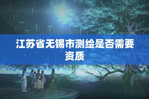 江蘇省無錫市測繪是否需要資質