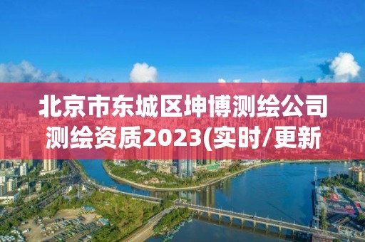 北京市東城區坤博測繪公司測繪資質2023(實時/更新中)