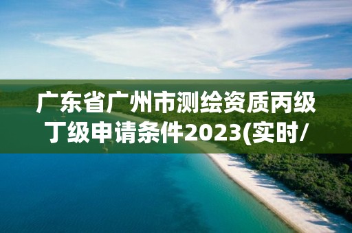 廣東省廣州市測繪資質(zhì)丙級丁級申請條件2023(實時/更新中)