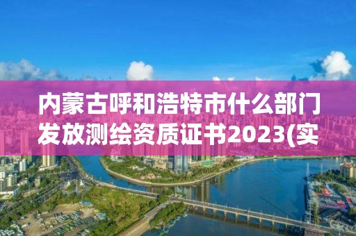 內蒙古呼和浩特市什么部門發放測繪資質證書2023(實時/更新中)