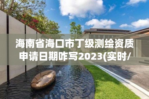 海南省海口市丁級測繪資質申請日期咋寫2023(實時/更新中)