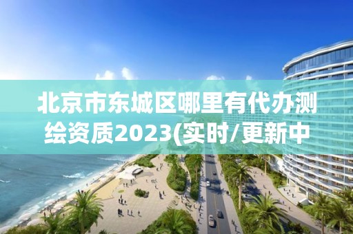 北京市東城區哪里有代辦測繪資質2023(實時/更新中)