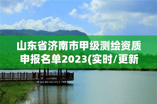 山東省濟南市甲級測繪資質申報名單2023(實時/更新中)