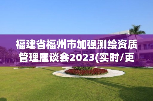 福建省福州市加強測繪資質管理座談會2023(實時/更新中)