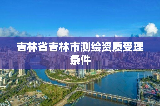 吉林省吉林市測繪資質受理條件