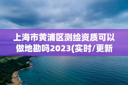 上海市黃浦區測繪資質可以做地勘嗎2023(實時/更新中)